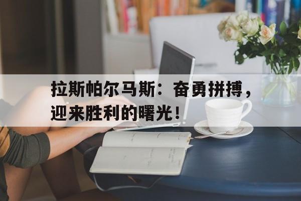 开云平台中国-包含拉斯帕尔马斯：奋勇拼搏，迎来胜利的曙光！的词条